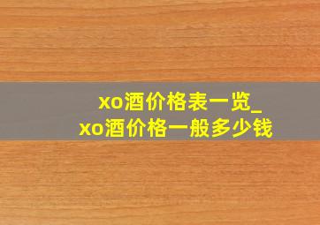 xo酒价格表一览_xo酒价格一般多少钱