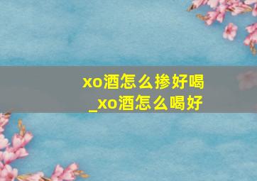 xo酒怎么掺好喝_xo酒怎么喝好