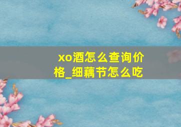 xo酒怎么查询价格_细藕节怎么吃