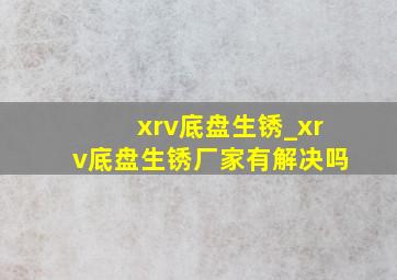 xrv底盘生锈_xrv底盘生锈厂家有解决吗