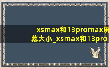 xsmax和13promax屏幕大小_xsmax和13promax屏幕大小对比