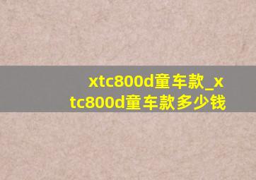 xtc800d童车款_xtc800d童车款多少钱