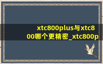 xtc800plus与xtc800哪个更精密_xtc800plus与xtc800区别