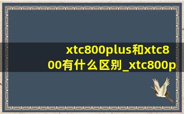 xtc800plus和xtc800有什么区别_xtc800plus和挑战者600对比