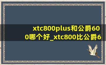 xtc800plus和公爵600哪个好_xtc800比公爵600好在哪里