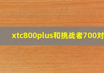 xtc800plus和挑战者700对比