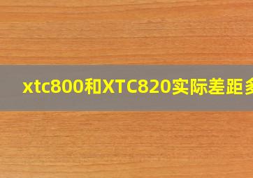 xtc800和XTC820实际差距多大