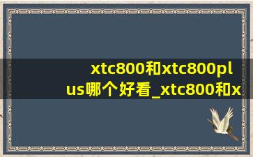 xtc800和xtc800plus哪个好看_xtc800和xtc800plus哪个值得购入