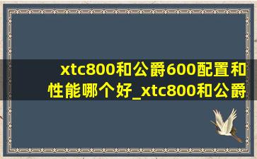 xtc800和公爵600配置和性能哪个好_xtc800和公爵600哪个好