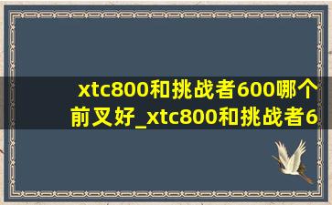 xtc800和挑战者600哪个前叉好_xtc800和挑战者600哪个值得入手