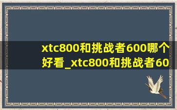 xtc800和挑战者600哪个好看_xtc800和挑战者600哪个值得入手