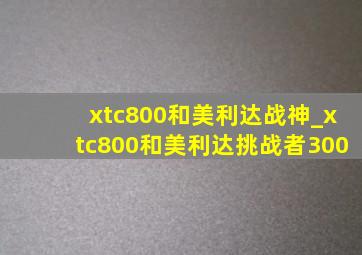 xtc800和美利达战神_xtc800和美利达挑战者300