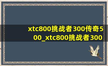xtc800挑战者300传奇500_xtc800挑战者300传奇500p