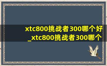 xtc800挑战者300哪个好_xtc800挑战者300哪个好骑