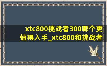 xtc800挑战者300哪个更值得入手_xtc800和挑战者300外观对比