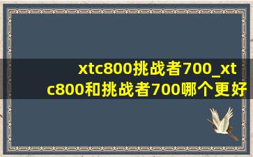 xtc800挑战者700_xtc800和挑战者700哪个更好