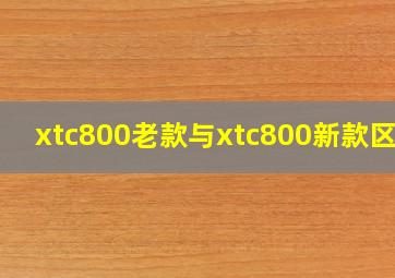 xtc800老款与xtc800新款区别