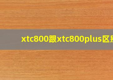 xtc800跟xtc800plus区别