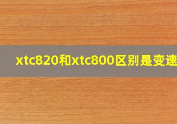 xtc820和xtc800区别是变速吗