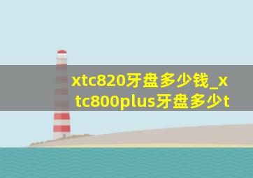 xtc820牙盘多少钱_xtc800plus牙盘多少t