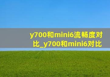 y700和mini6流畅度对比_y700和mini6对比