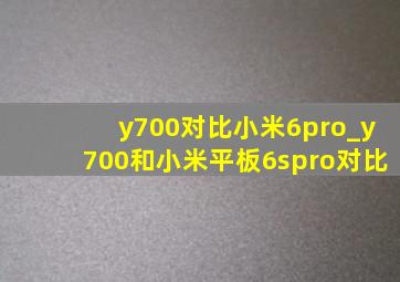 y700对比小米6pro_y700和小米平板6spro对比