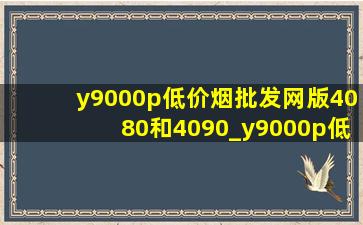 y9000p(低价烟批发网)版4080和4090_y9000p(低价烟批发网)版4080和4090区别