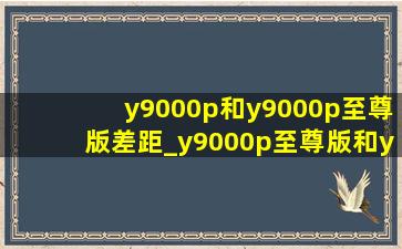 y9000p和y9000p至尊版差距_y9000p至尊版和y9000k对比