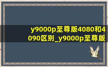 y9000p至尊版4080和4090区别_y9000p至尊版4080