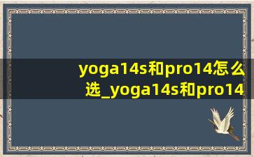 yoga14s和pro14怎么选_yoga14s和pro14哪个性能好