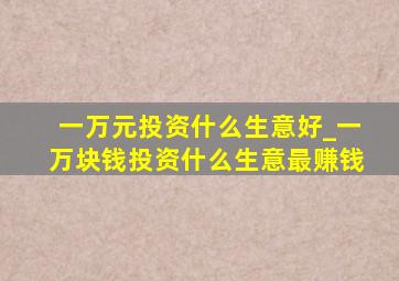 一万元投资什么生意好_一万块钱投资什么生意最赚钱