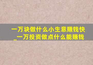 一万块做什么小生意赚钱快_一万投资做点什么能赚钱