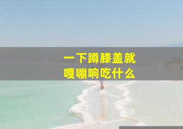 一下蹲膝盖就嘎嘣响吃什么