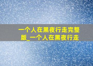 一个人在黑夜行走完整版_一个人在黑夜行走