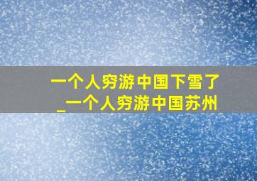 一个人穷游中国下雪了_一个人穷游中国苏州