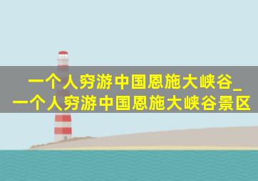 一个人穷游中国恩施大峡谷_一个人穷游中国恩施大峡谷景区