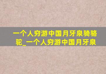 一个人穷游中国月牙泉骑骆驼_一个人穷游中国月牙泉