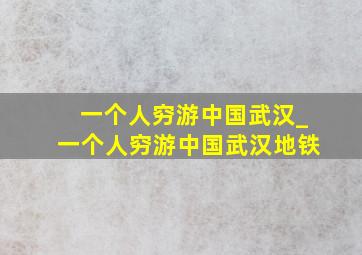 一个人穷游中国武汉_一个人穷游中国武汉地铁