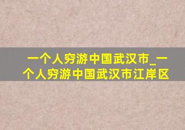 一个人穷游中国武汉市_一个人穷游中国武汉市江岸区