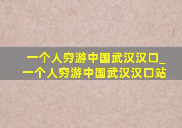 一个人穷游中国武汉汉口_一个人穷游中国武汉汉口站