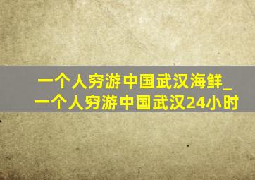 一个人穷游中国武汉海鲜_一个人穷游中国武汉24小时