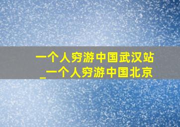 一个人穷游中国武汉站_一个人穷游中国北京