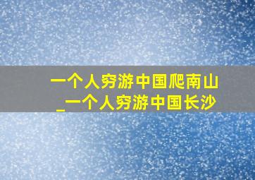 一个人穷游中国爬南山_一个人穷游中国长沙