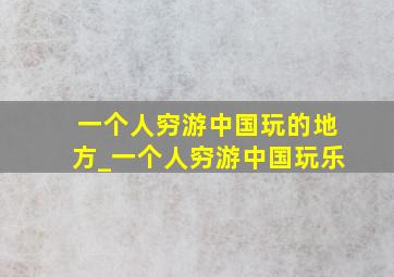 一个人穷游中国玩的地方_一个人穷游中国玩乐