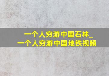 一个人穷游中国石林_一个人穷游中国地铁视频