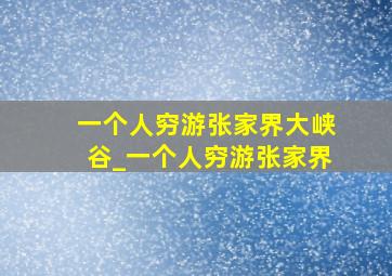 一个人穷游张家界大峡谷_一个人穷游张家界