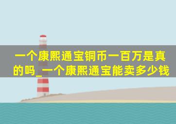 一个康熙通宝铜币一百万是真的吗_一个康熙通宝能卖多少钱