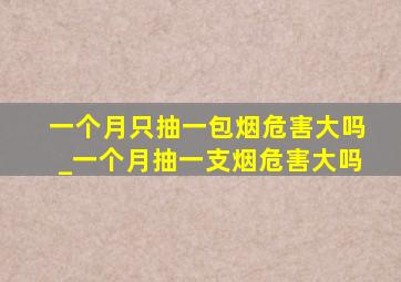 一个月只抽一包烟危害大吗_一个月抽一支烟危害大吗