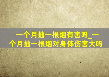 一个月抽一根烟有害吗_一个月抽一根烟对身体伤害大吗