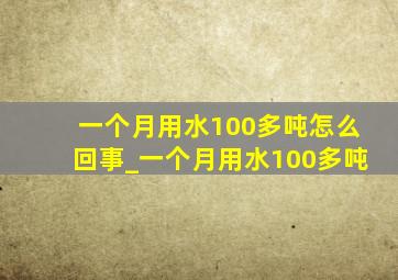 一个月用水100多吨怎么回事_一个月用水100多吨